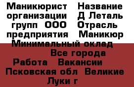 Маникюрист › Название организации ­ Д Леталь групп, ООО › Отрасль предприятия ­ Маникюр › Минимальный оклад ­ 15 000 - Все города Работа » Вакансии   . Псковская обл.,Великие Луки г.